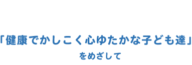 健康でかしこく心ゆたかな子ども達をめざして