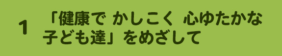 1.「健康で　かしこく　心ゆたかな　子ども達」をめざして